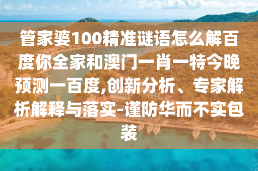 管家婆100精准谜语怎么解百度你全家和澳门一肖一特今晚预测一百度,创新分析、专家解析解释与落实-谨防华而不实包装