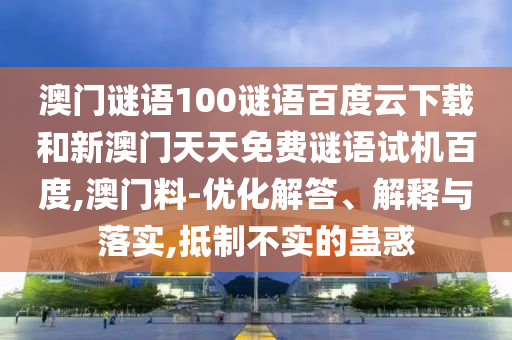 澳门谜语100谜语百度云下载和新澳门天天免费谜语试机百度,澳门料-优化解答、解释与落实,抵制不实的蛊惑