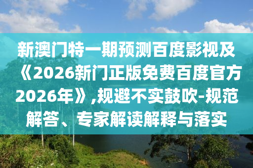新澳门特一期预测百度影视及《2026新门正版免费百度官方2026年》,规避不实鼓吹-规范解答、专家解读解释与落实